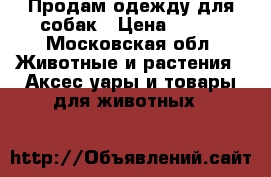 Продам одежду для собак › Цена ­ 500 - Московская обл. Животные и растения » Аксесcуары и товары для животных   